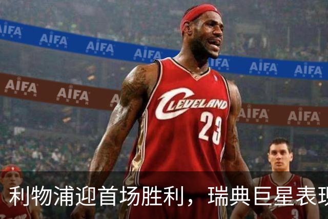 利物浦迎首场胜利，瑞典巨星表现抢眼，争冠形势明朗