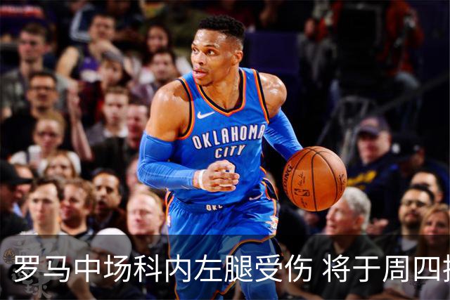 罗马中场科内左腿受伤 将于周四接受检查，缺阵时间可能较长