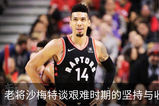 老将沙梅特谈艰难时期的坚持与收获