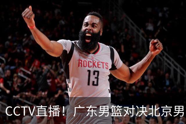 CCTV直播！广东男篮对决北京男篮，赛前焦点球员动态分析